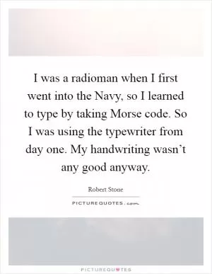 I was a radioman when I first went into the Navy, so I learned to type by taking Morse code. So I was using the typewriter from day one. My handwriting wasn’t any good anyway Picture Quote #1