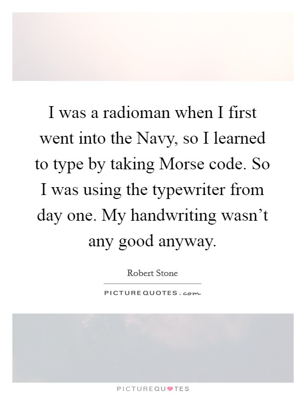 I was a radioman when I first went into the Navy, so I learned to type by taking Morse code. So I was using the typewriter from day one. My handwriting wasn't any good anyway. Picture Quote #1