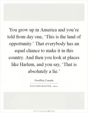 You grow up in America and you’re told from day one, ‘This is the land of opportunity.’ That everybody has an equal chance to make it in this country. And then you look at places like Harlem, and you say, ‘That is absolutely a lie.’ Picture Quote #1