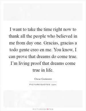 I want to take the time right now to thank all the people who believed in me from day one. Gracias, gracias a todo gente creo en me. You know, I can prove that dreams do come true. I’m living proof that dreams come true in life Picture Quote #1