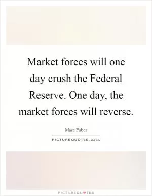 Market forces will one day crush the Federal Reserve. One day, the market forces will reverse Picture Quote #1