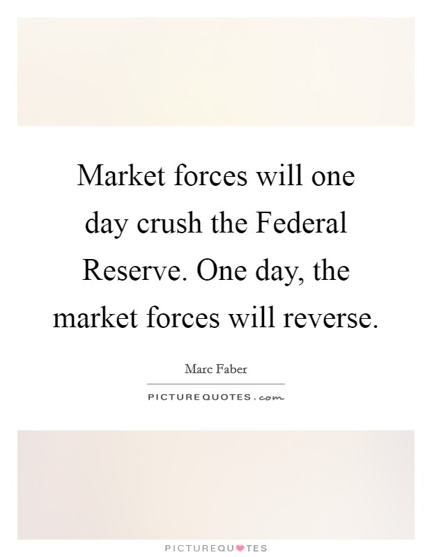 Market forces will one day crush the Federal Reserve. One day, the market forces will reverse. Picture Quote #1