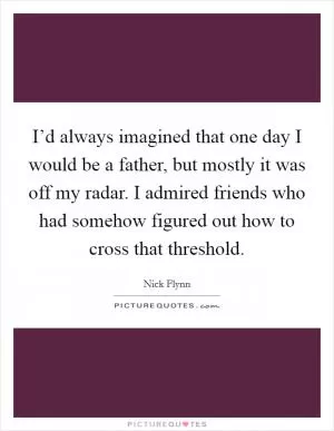 I’d always imagined that one day I would be a father, but mostly it was off my radar. I admired friends who had somehow figured out how to cross that threshold Picture Quote #1