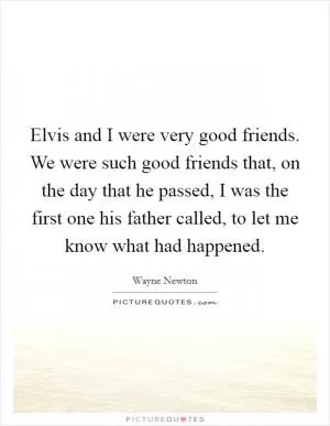 Elvis and I were very good friends. We were such good friends that, on the day that he passed, I was the first one his father called, to let me know what had happened Picture Quote #1