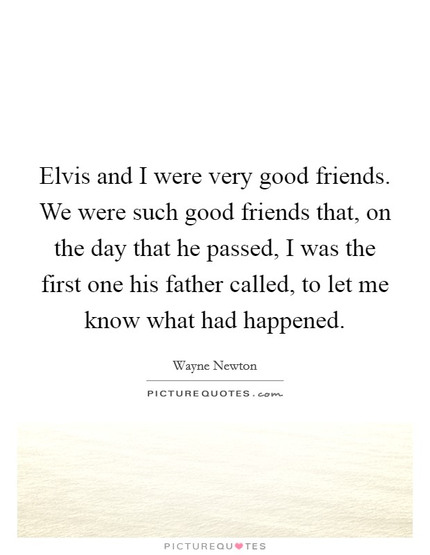 Elvis and I were very good friends. We were such good friends that, on the day that he passed, I was the first one his father called, to let me know what had happened. Picture Quote #1