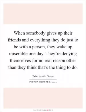 When somebody gives up their friends and everything they do just to be with a person, they wake up miserable one day. They’re denying themselves for no real reason other than they think that’s the thing to do Picture Quote #1