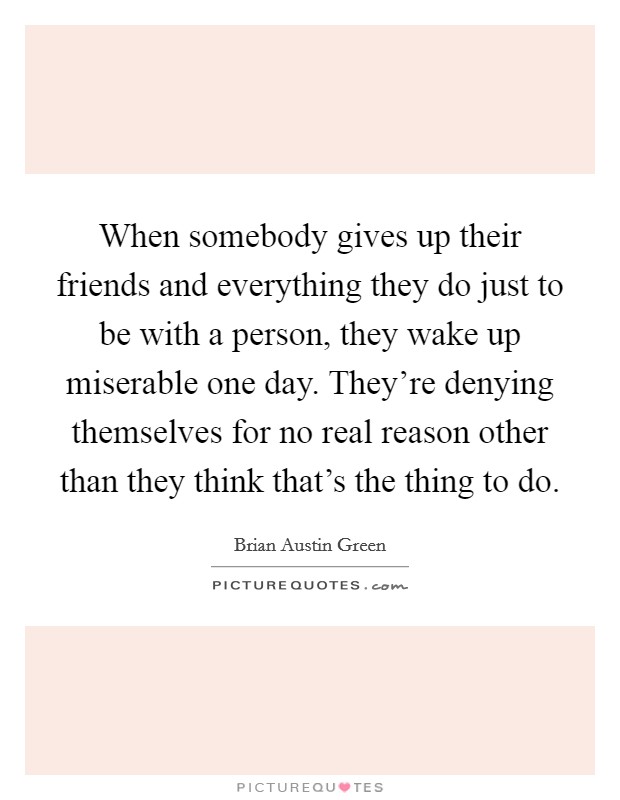 When somebody gives up their friends and everything they do just to be with a person, they wake up miserable one day. They're denying themselves for no real reason other than they think that's the thing to do. Picture Quote #1