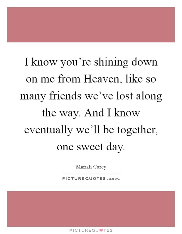 I know you're shining down on me from Heaven, like so many friends we've lost along the way. And I know eventually we'll be together, one sweet day. Picture Quote #1