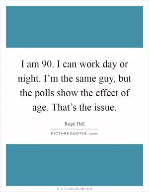 I am 90. I can work day or night. I’m the same guy, but the polls show the effect of age. That’s the issue Picture Quote #1