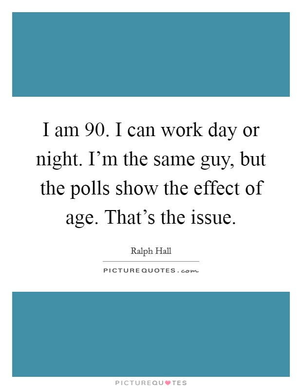 I am 90. I can work day or night. I'm the same guy, but the polls show the effect of age. That's the issue. Picture Quote #1