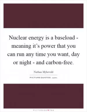 Nuclear energy is a baseload - meaning it’s power that you can run any time you want, day or night - and carbon-free Picture Quote #1