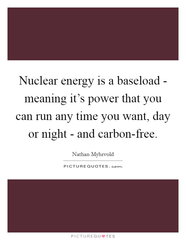 Nuclear energy is a baseload - meaning it's power that you can run any time you want, day or night - and carbon-free. Picture Quote #1