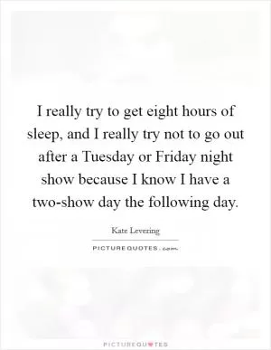 I really try to get eight hours of sleep, and I really try not to go out after a Tuesday or Friday night show because I know I have a two-show day the following day Picture Quote #1