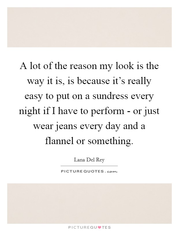 A lot of the reason my look is the way it is, is because it's really easy to put on a sundress every night if I have to perform - or just wear jeans every day and a flannel or something. Picture Quote #1