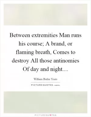 Between extremities Man runs his course; A brand, or flaming breath, Comes to destroy All those antinomies Of day and night Picture Quote #1