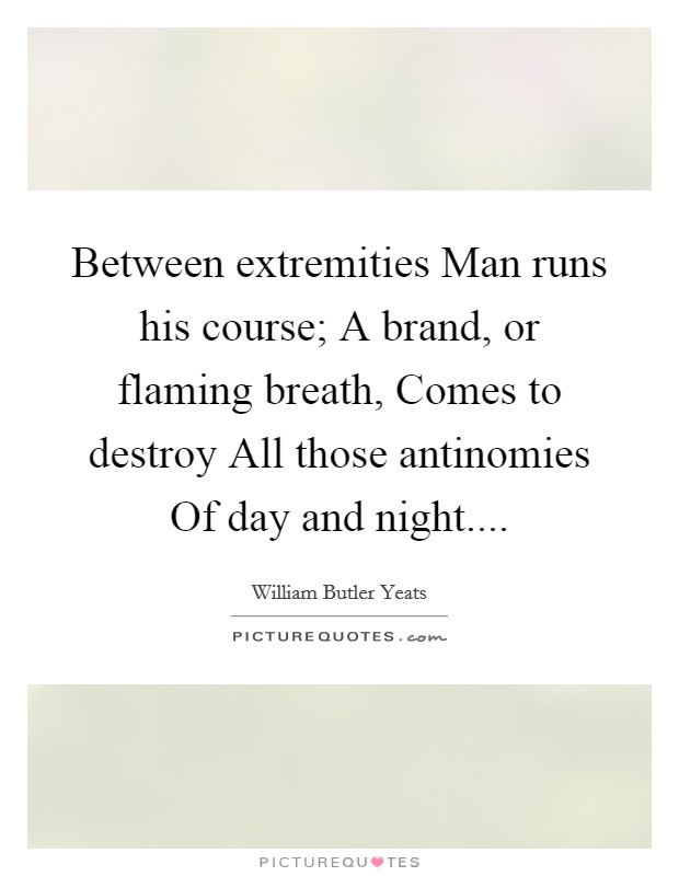 Between extremities Man runs his course; A brand, or flaming breath, Comes to destroy All those antinomies Of day and night.... Picture Quote #1