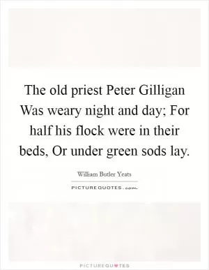 The old priest Peter Gilligan Was weary night and day; For half his flock were in their beds, Or under green sods lay Picture Quote #1