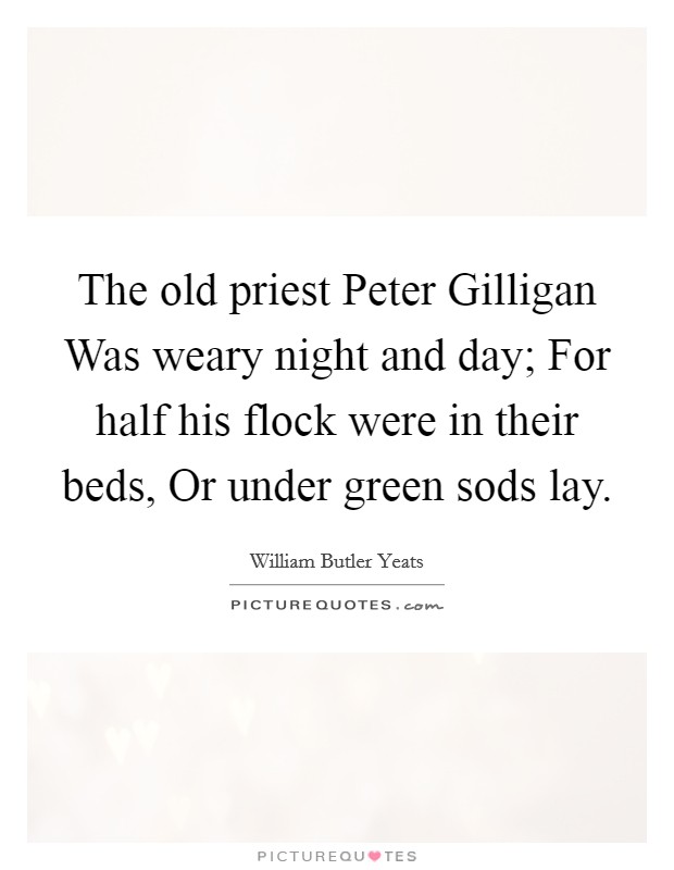 The old priest Peter Gilligan Was weary night and day; For half his flock were in their beds, Or under green sods lay. Picture Quote #1