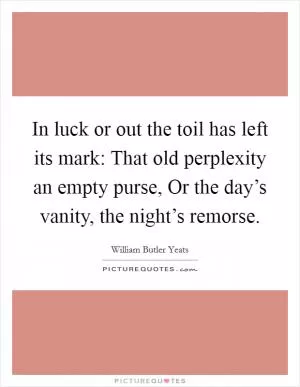 In luck or out the toil has left its mark: That old perplexity an empty purse, Or the day’s vanity, the night’s remorse Picture Quote #1