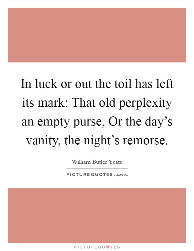 In luck or out the toil has left its mark: That old perplexity an empty purse, Or the day's vanity, the night's remorse. Picture Quote #1