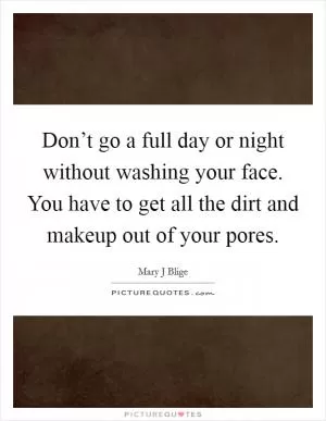 Don’t go a full day or night without washing your face. You have to get all the dirt and makeup out of your pores Picture Quote #1