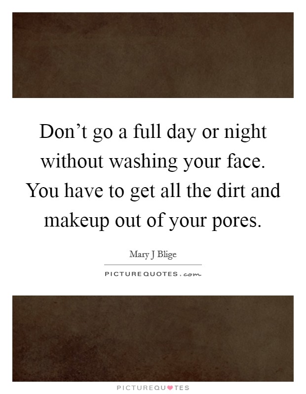 Don't go a full day or night without washing your face. You have to get all the dirt and makeup out of your pores. Picture Quote #1