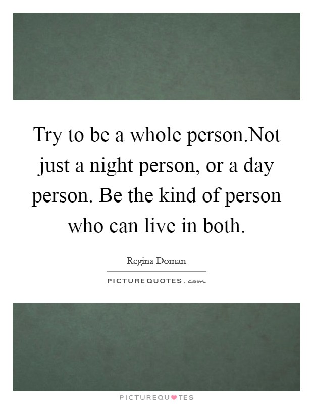 Try to be a whole person.Not just a night person, or a day person. Be the kind of person who can live in both. Picture Quote #1