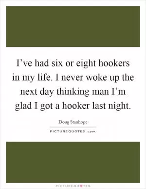I’ve had six or eight hookers in my life. I never woke up the next day thinking man I’m glad I got a hooker last night Picture Quote #1