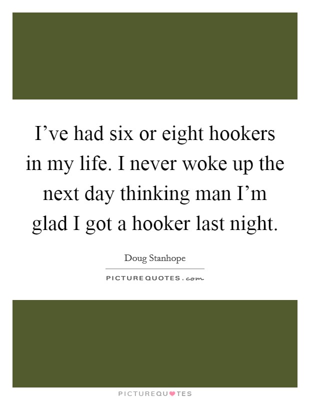 I've had six or eight hookers in my life. I never woke up the next day thinking man I'm glad I got a hooker last night. Picture Quote #1