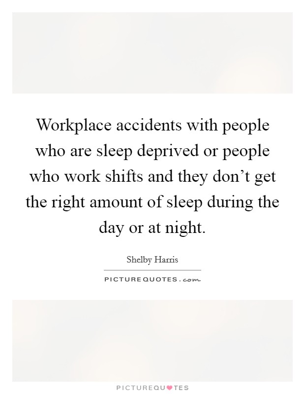 Workplace accidents with people who are sleep deprived or people who work shifts and they don't get the right amount of sleep during the day or at night. Picture Quote #1