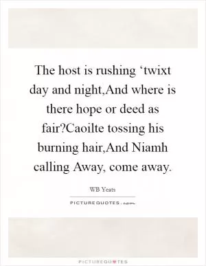 The host is rushing ‘twixt day and night,And where is there hope or deed as fair?Caoilte tossing his burning hair,And Niamh calling Away, come away Picture Quote #1