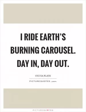 I ride earth’s burning carousel. Day in, day out Picture Quote #1