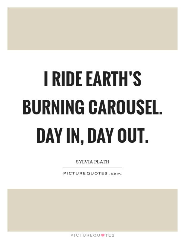 I ride earth's burning carousel. Day in, day out. Picture Quote #1