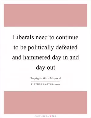 Liberals need to continue to be politically defeated and hammered day in and day out Picture Quote #1