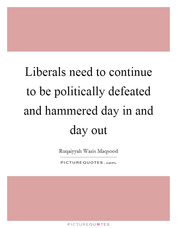 Liberals need to continue to be politically defeated and hammered day in and day out Picture Quote #1