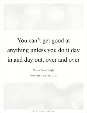 You can’t get good at anything unless you do it day in and day out, over and over Picture Quote #1
