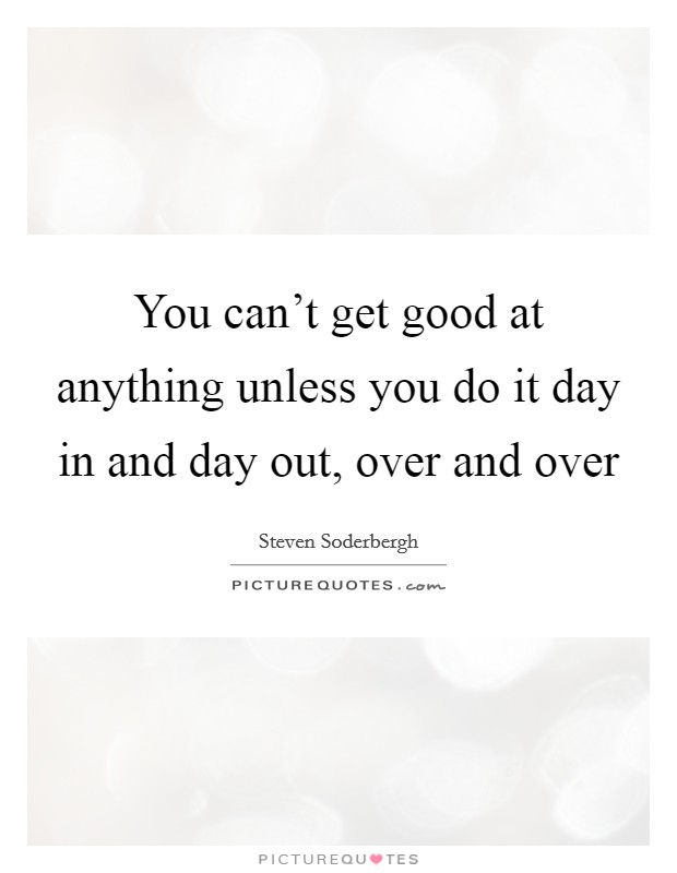 You can't get good at anything unless you do it day in and day out, over and over Picture Quote #1