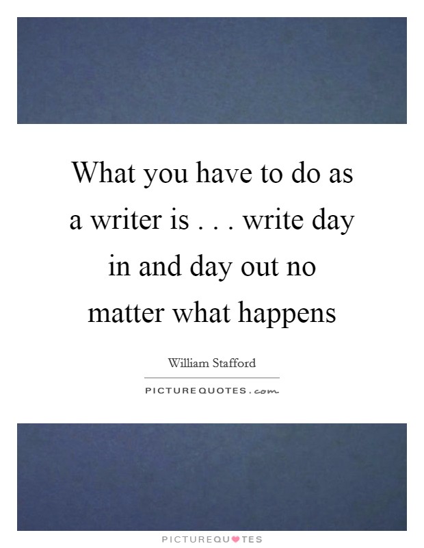 What you have to do as a writer is . . . write day in and day out no matter what happens Picture Quote #1