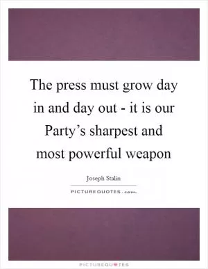 The press must grow day in and day out - it is our Party’s sharpest and most powerful weapon Picture Quote #1