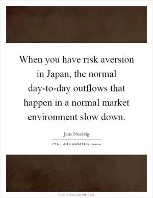 When you have risk aversion in Japan, the normal day-to-day outflows that happen in a normal market environment slow down Picture Quote #1