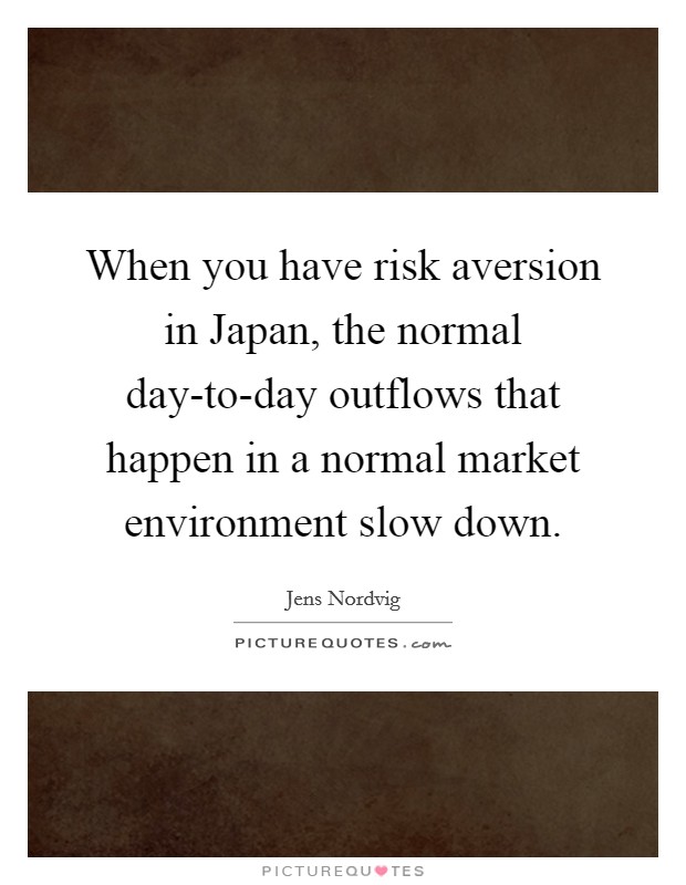 When you have risk aversion in Japan, the normal day-to-day outflows that happen in a normal market environment slow down. Picture Quote #1