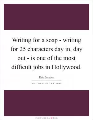 Writing for a soap - writing for 25 characters day in, day out - is one of the most difficult jobs in Hollywood Picture Quote #1