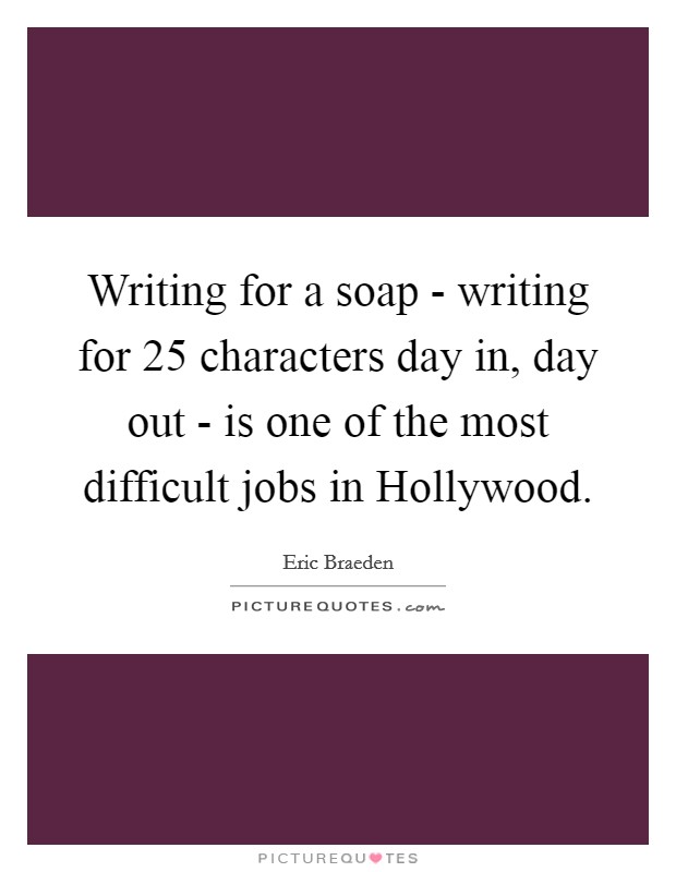 Writing for a soap - writing for 25 characters day in, day out - is one of the most difficult jobs in Hollywood. Picture Quote #1