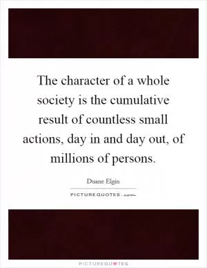 The character of a whole society is the cumulative result of countless small actions, day in and day out, of millions of persons Picture Quote #1
