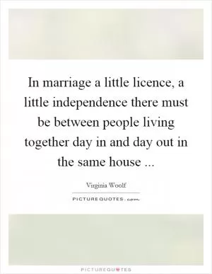 In marriage a little licence, a little independence there must be between people living together day in and day out in the same house  Picture Quote #1