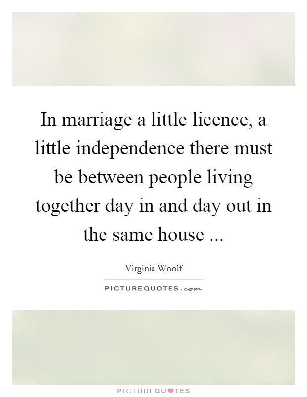 In marriage a little licence, a little independence there must be between people living together day in and day out in the same house ... Picture Quote #1