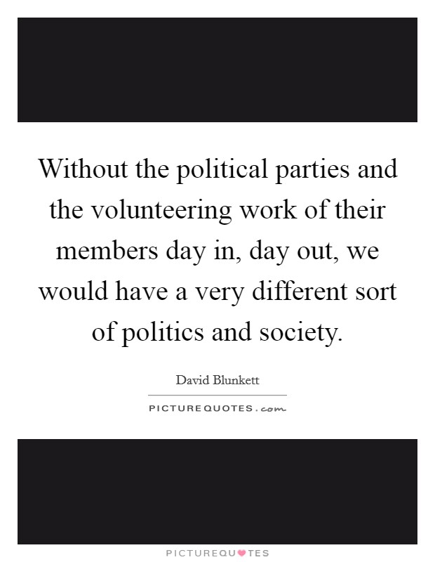 Without the political parties and the volunteering work of their members day in, day out, we would have a very different sort of politics and society. Picture Quote #1