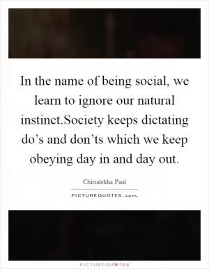In the name of being social, we learn to ignore our natural instinct.Society keeps dictating do’s and don’ts which we keep obeying day in and day out Picture Quote #1