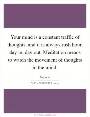 Your mind is a constant traffic of thoughts, and it is always rush hour, day in, day out. Meditation means to watch the movement of thoughts in the mind Picture Quote #1