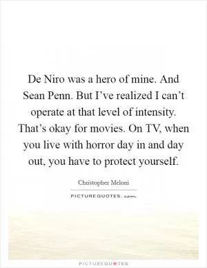 De Niro was a hero of mine. And Sean Penn. But I’ve realized I can’t operate at that level of intensity. That’s okay for movies. On TV, when you live with horror day in and day out, you have to protect yourself Picture Quote #1